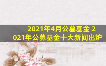 2021年4月公墓基金 2021年公募基金十大新闻出炉